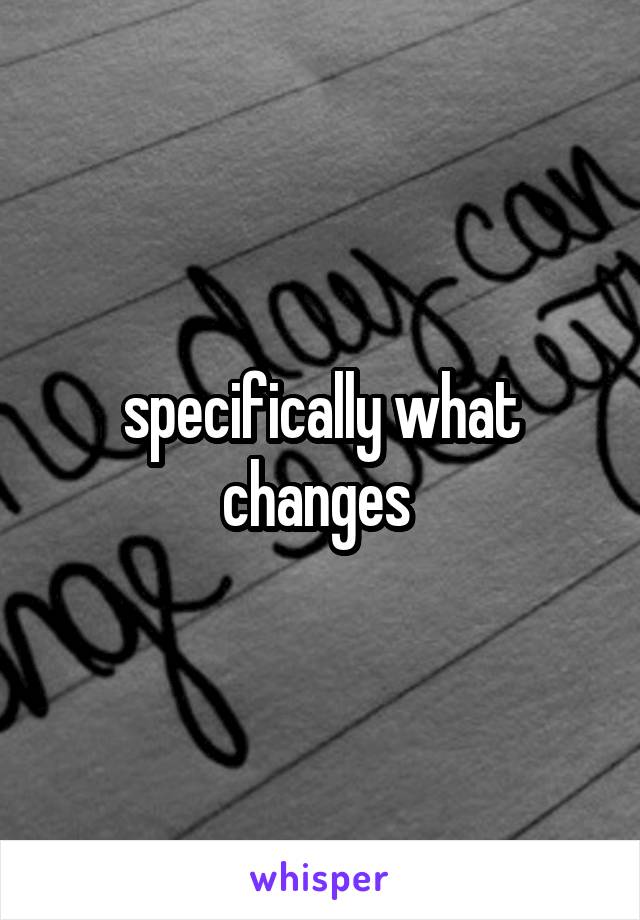 specifically what changes 