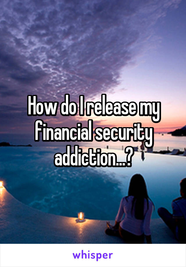 How do I release my financial security addiction...?