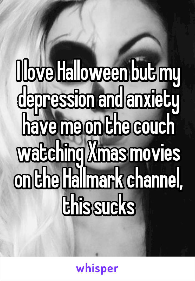 I love Halloween but my depression and anxiety have me on the couch watching Xmas movies on the Hallmark channel, this sucks