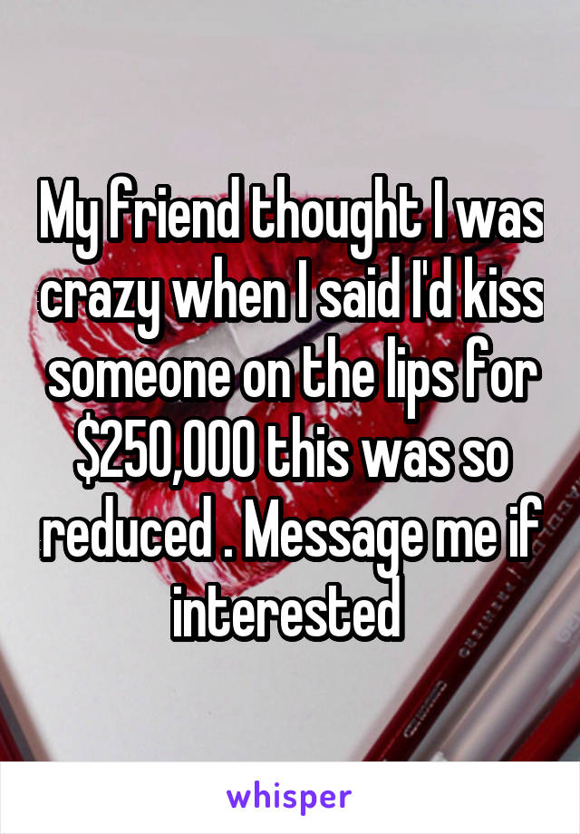 My friend thought I was crazy when I said I'd kiss someone on the lips for $250,000 this was so reduced . Message me if interested 
