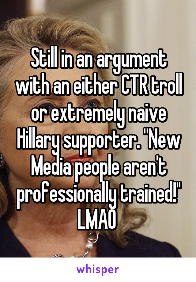 Still in an argument with an either CTR troll or extremely naive Hillary supporter. "New Media people aren't professionally trained!" LMAO 