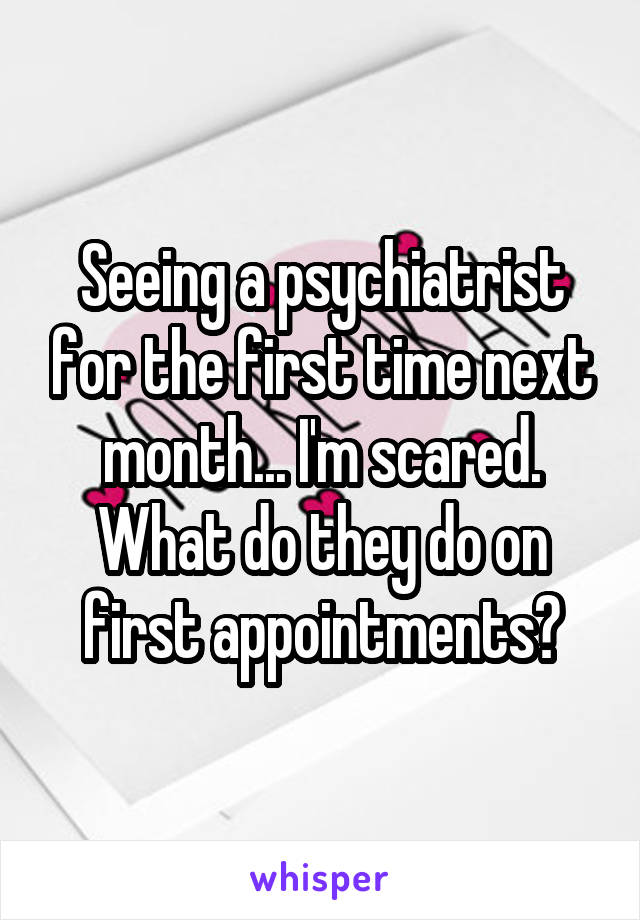 Seeing a psychiatrist for the first time next month... I'm scared. What do they do on first appointments?