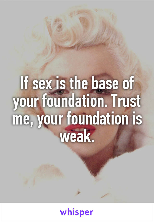 If sex is the base of your foundation. Trust me, your foundation is weak.