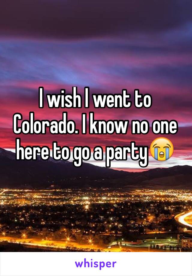 I wish I went to Colorado. I know no one here to go a party😭
