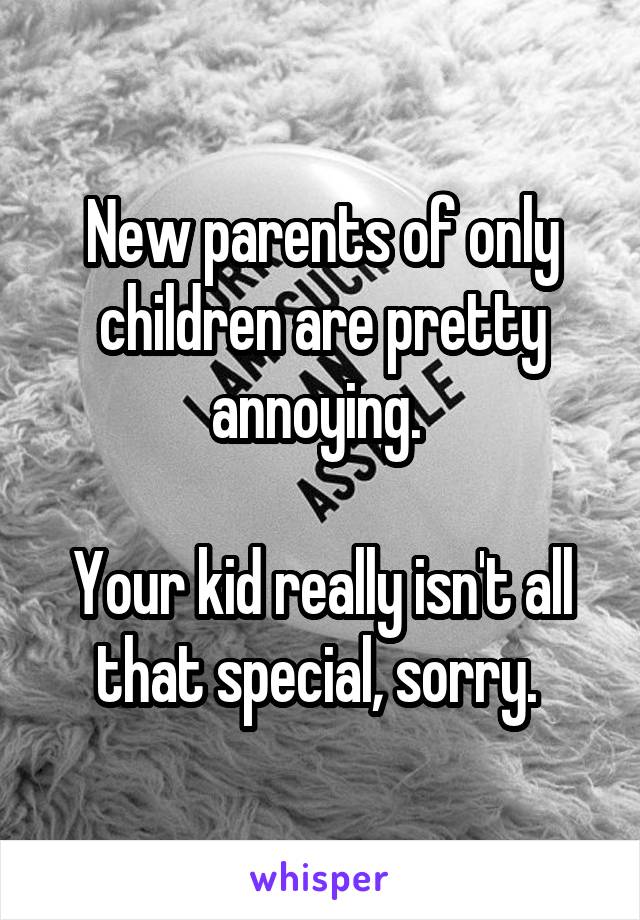 New parents of only children are pretty annoying. 

Your kid really isn't all that special, sorry. 