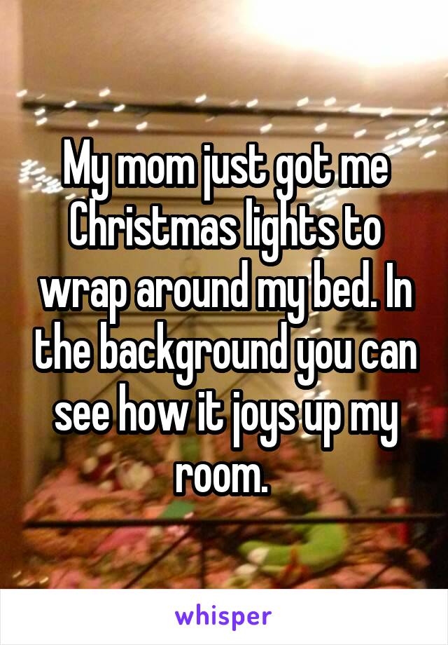 My mom just got me Christmas lights to wrap around my bed. In the background you can see how it joys up my room. 