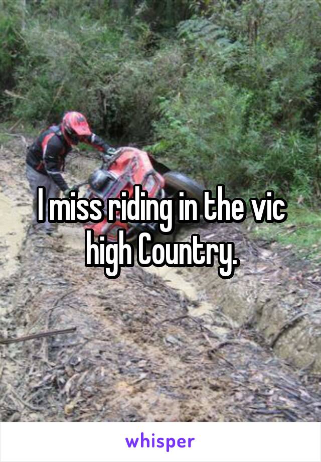 I miss riding in the vic high Country.