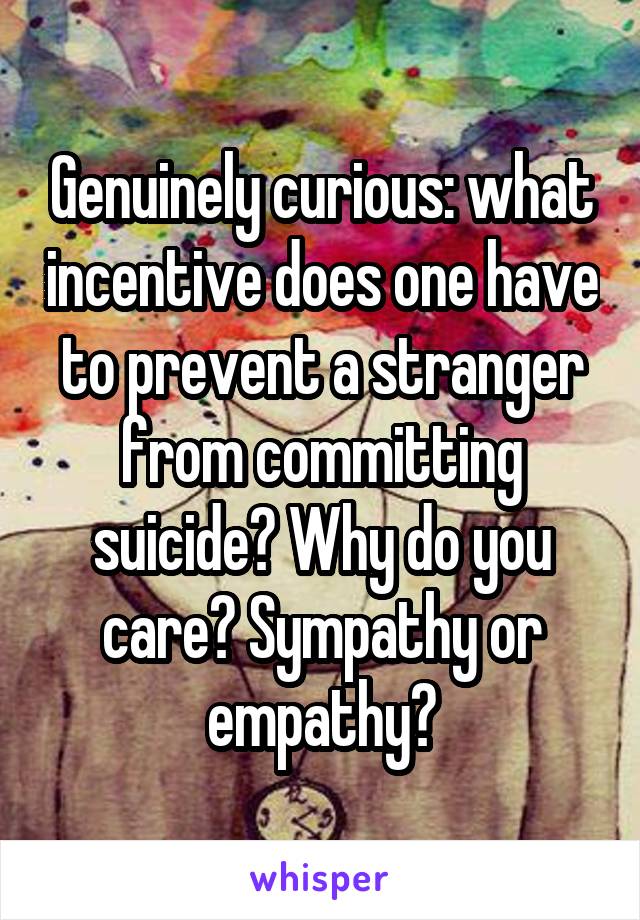 Genuinely curious: what incentive does one have to prevent a stranger from committing suicide? Why do you care? Sympathy or empathy?
