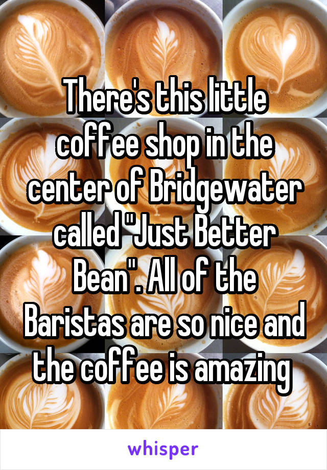 There's this little coffee shop in the center of Bridgewater called "Just Better Bean". All of the Baristas are so nice and the coffee is amazing 