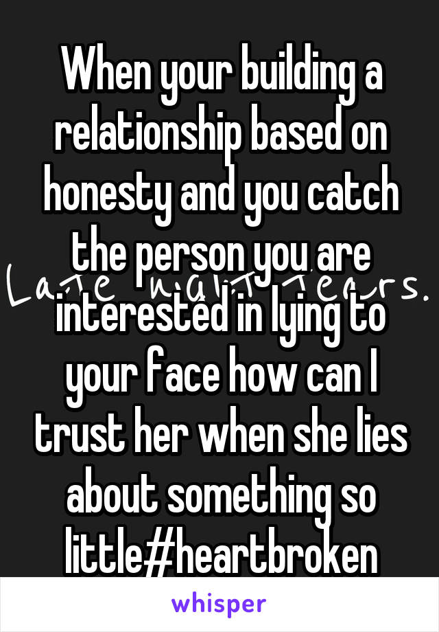 When your building a relationship based on honesty and you catch the person you are interested in lying to your face how can I trust her when she lies about something so little#heartbroken