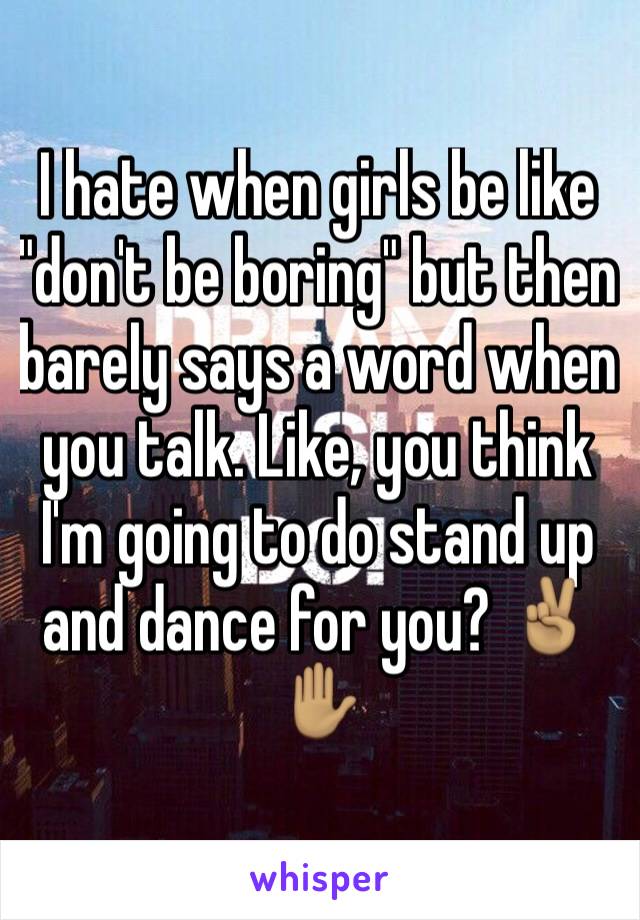 I hate when girls be like "don't be boring" but then barely says a word when you talk. Like, you think I'm going to do stand up and dance for you? ✌🏽️✋🏽