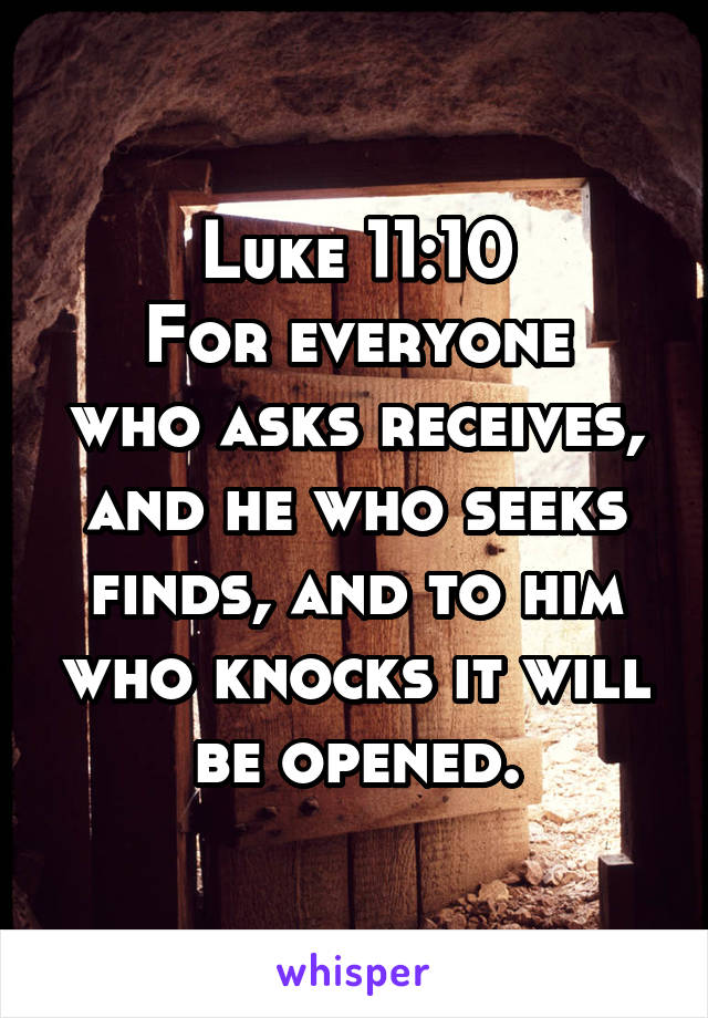 Luke 11:10
For everyone who asks receives, and he who seeks finds, and to him who knocks it will be opened.