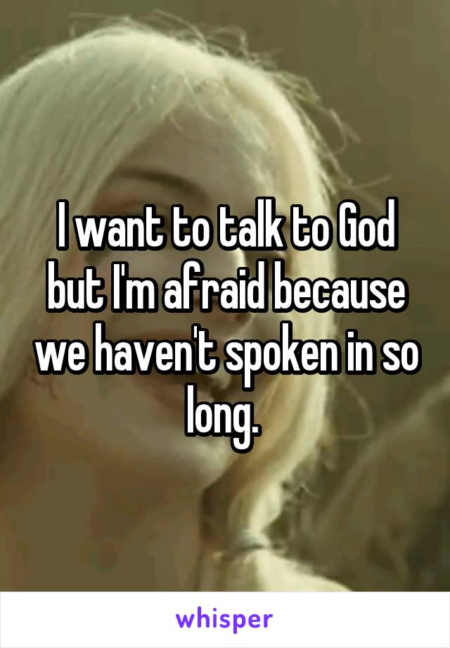 I want to talk to God but I'm afraid because we haven't spoken in so long. 