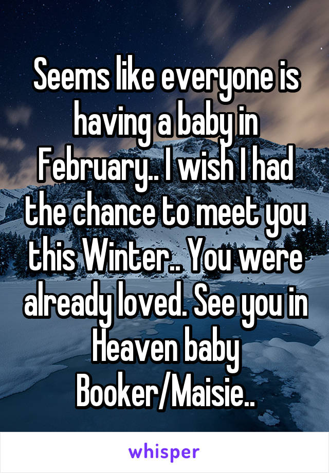 Seems like everyone is having a baby in February.. I wish I had the chance to meet you this Winter.. You were already loved. See you in Heaven baby Booker/Maisie..