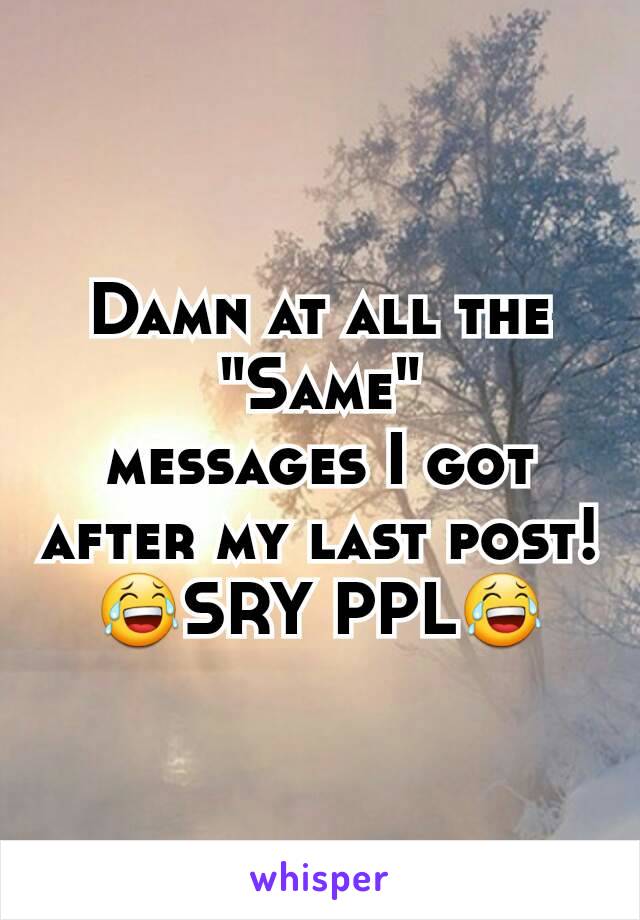 Damn at all the
"Same"
messages I got after my last post!
😂SRY PPL😂