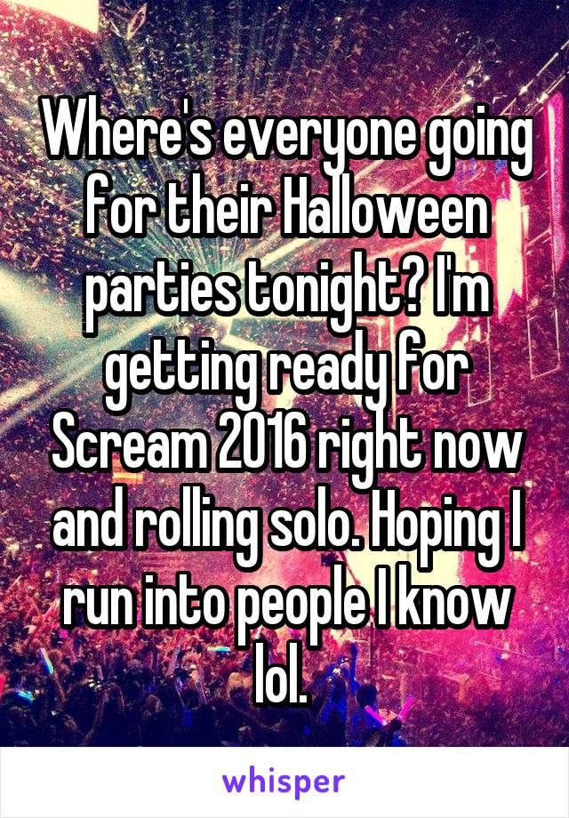 Where's everyone going for their Halloween parties tonight? I'm getting ready for Scream 2016 right now and rolling solo. Hoping I run into people I know lol. 