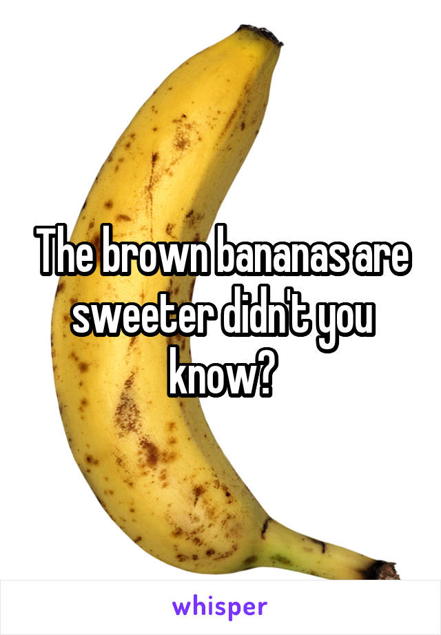 The brown bananas are sweeter didn't you know?