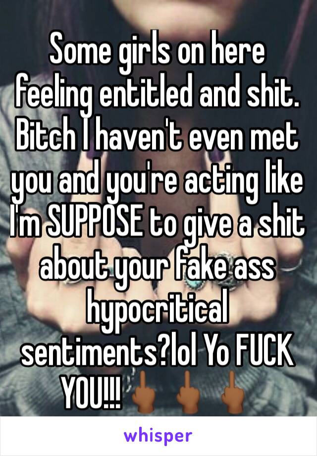 Some girls on here feeling entitled and shit. Bitch I haven't even met you and you're acting like I'm SUPPOSE to give a shit about your fake ass hypocritical sentiments?lol Yo FUCK YOU!!!🖕🏾🖕🏾🖕🏾