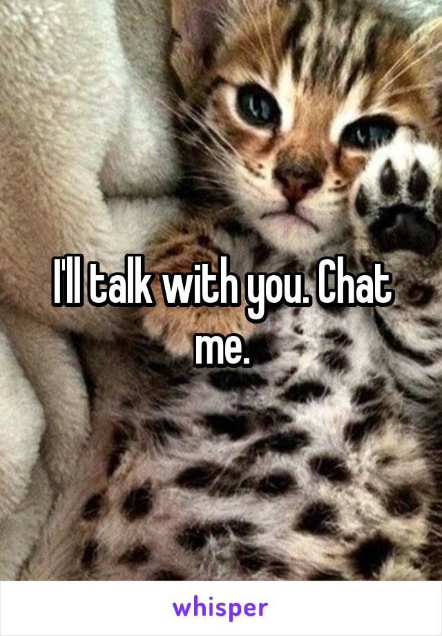 I'll talk with you. Chat me.