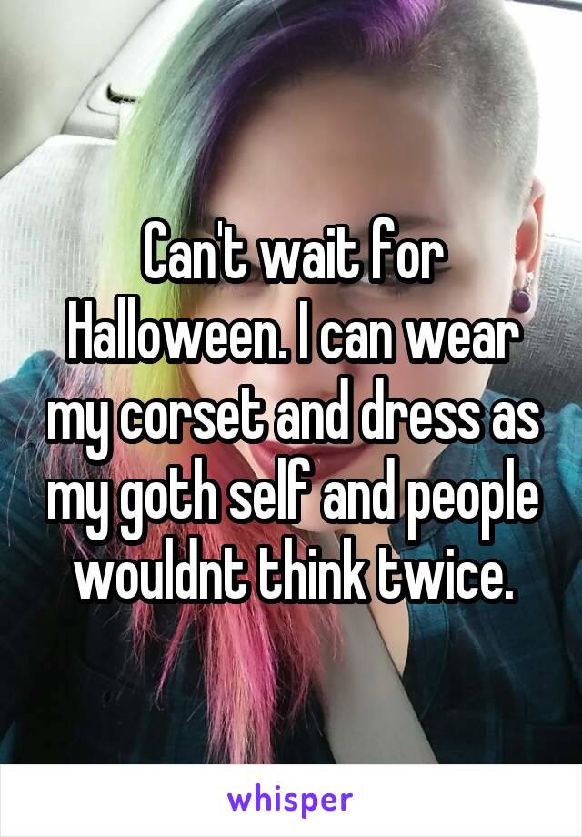 Can't wait for Halloween. I can wear my corset and dress as my goth self and people wouldnt think twice.