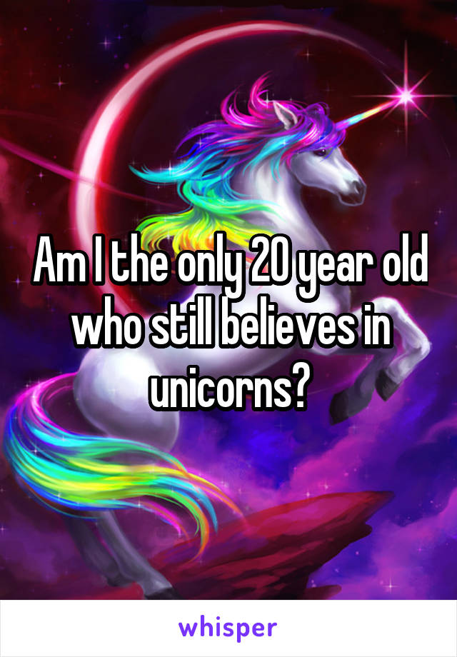 Am I the only 20 year old who still believes in unicorns?