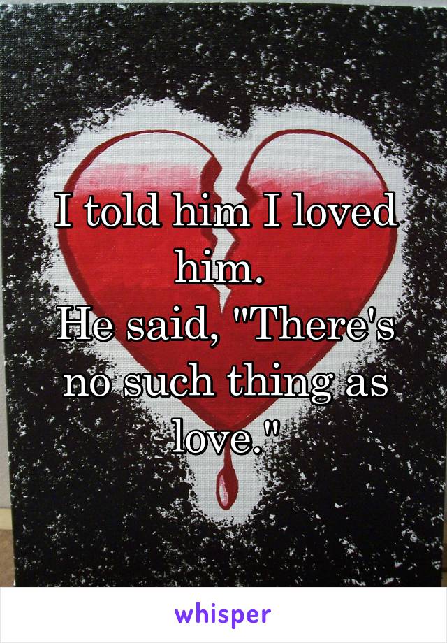 I told him I loved him. 
He said, "There's no such thing as love."