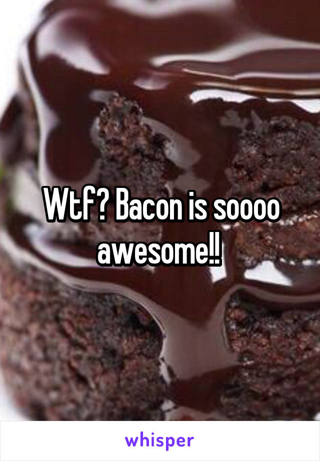 Wtf? Bacon is soooo awesome!! 