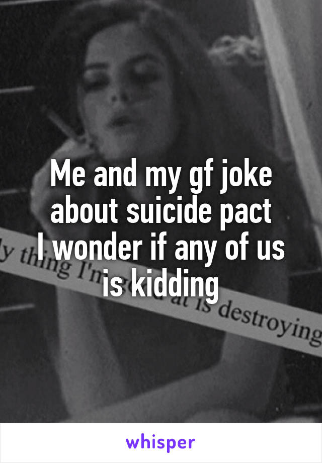Me and my gf joke about suicide pact
I wonder if any of us is kidding