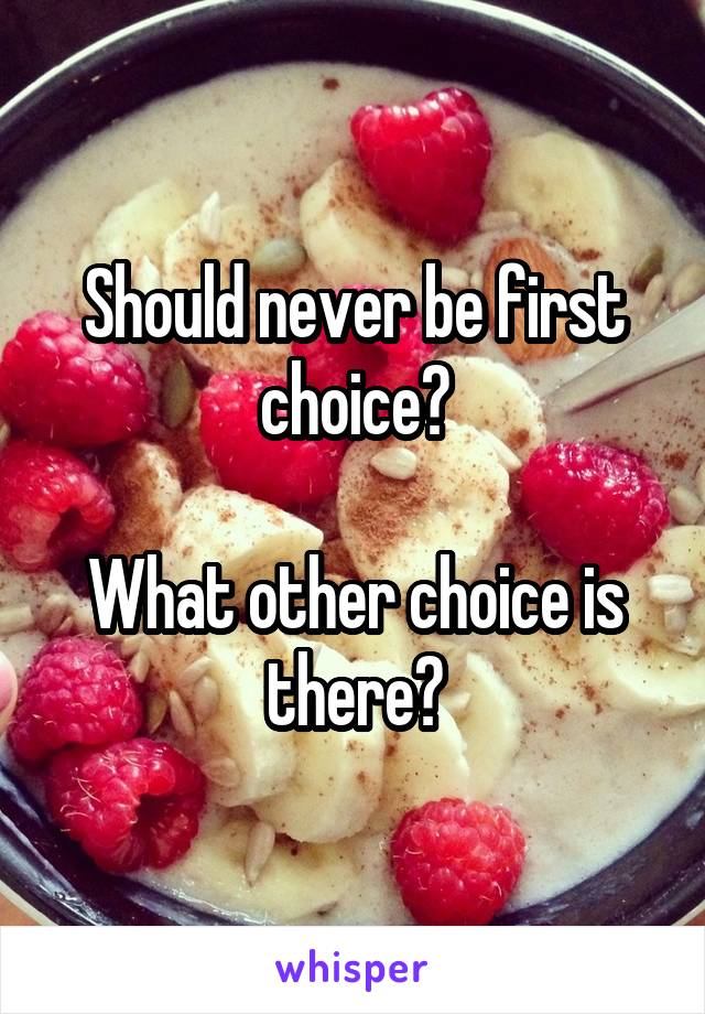 Should never be first choice?

What other choice is there?