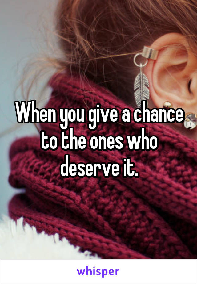 When you give a chance to the ones who deserve it.