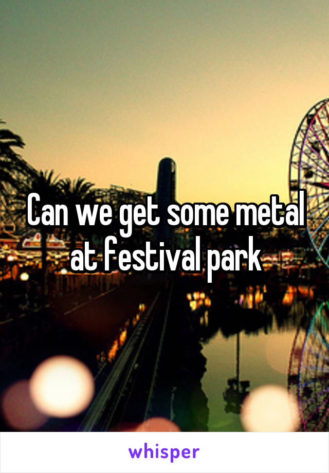 Can we get some metal at festival park