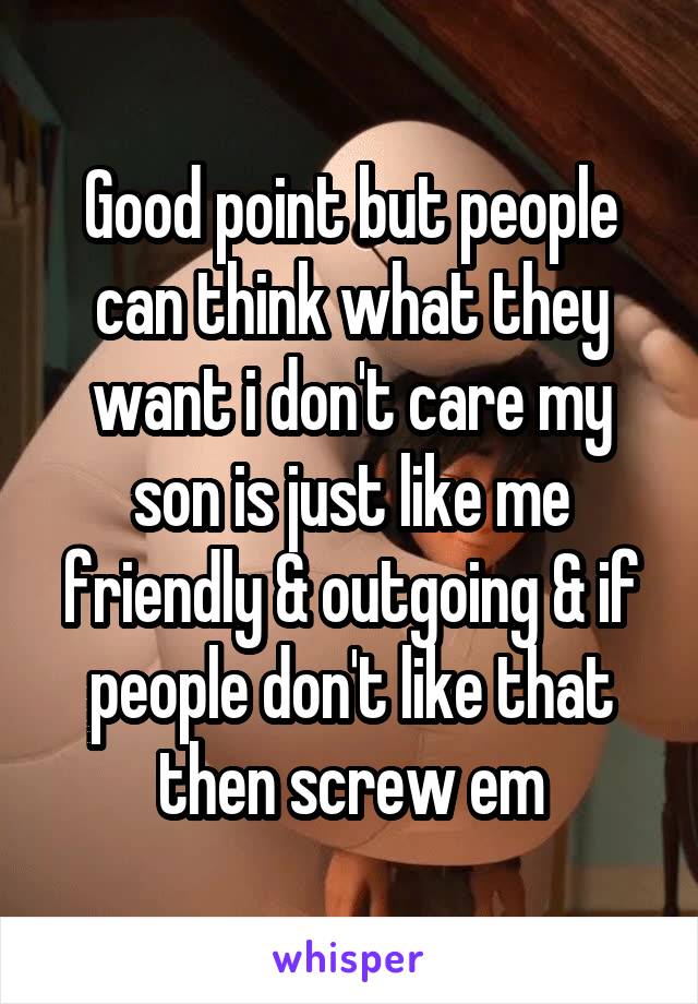Good point but people can think what they want i don't care my son is just like me friendly & outgoing & if people don't like that then screw em