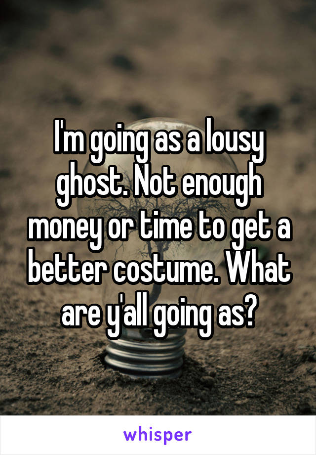 I'm going as a lousy ghost. Not enough money or time to get a better costume. What are y'all going as?