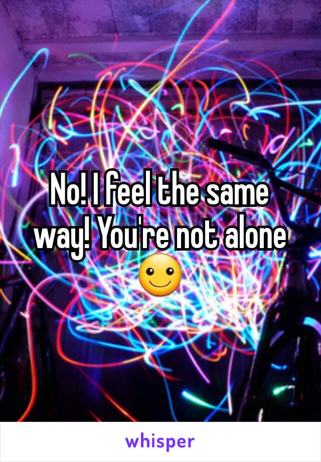 No! I feel the same way! You're not alone☺