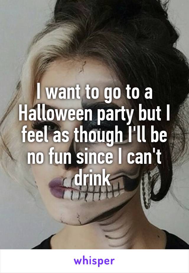 I want to go to a Halloween party but I feel as though I'll be no fun since I can't drink 