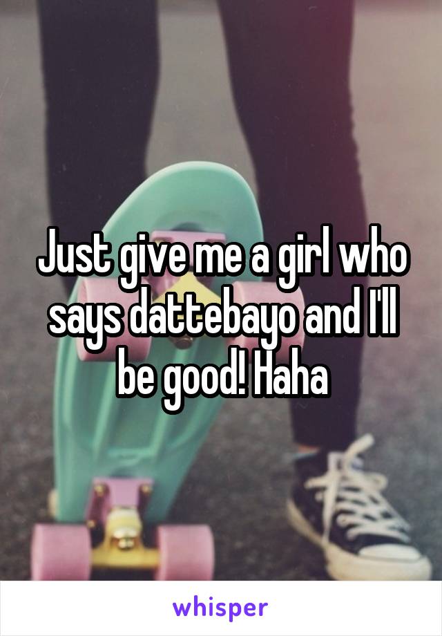 Just give me a girl who says dattebayo and I'll be good! Haha