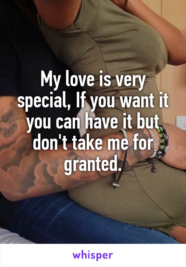 My love is very special, If you want it you can have it but don't take me for granted.
