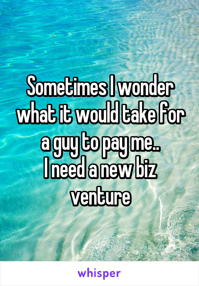 Sometimes I wonder what it would take for a guy to pay me..
I need a new biz venture