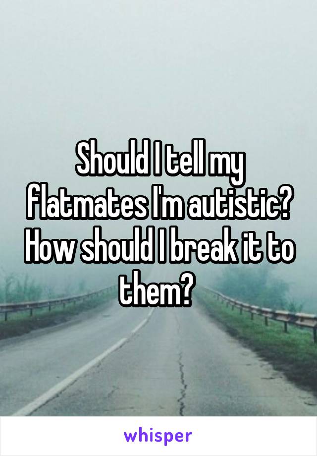 Should I tell my flatmates I'm autistic? How should I break it to them? 