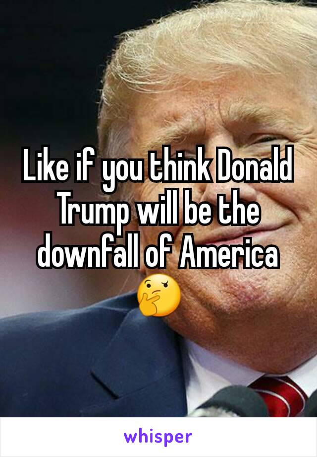Like if you think Donald Trump will be the downfall of America 🤔