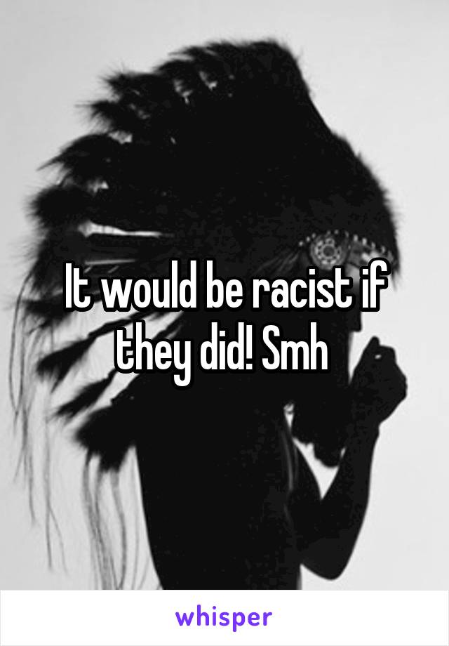 It would be racist if they did! Smh 