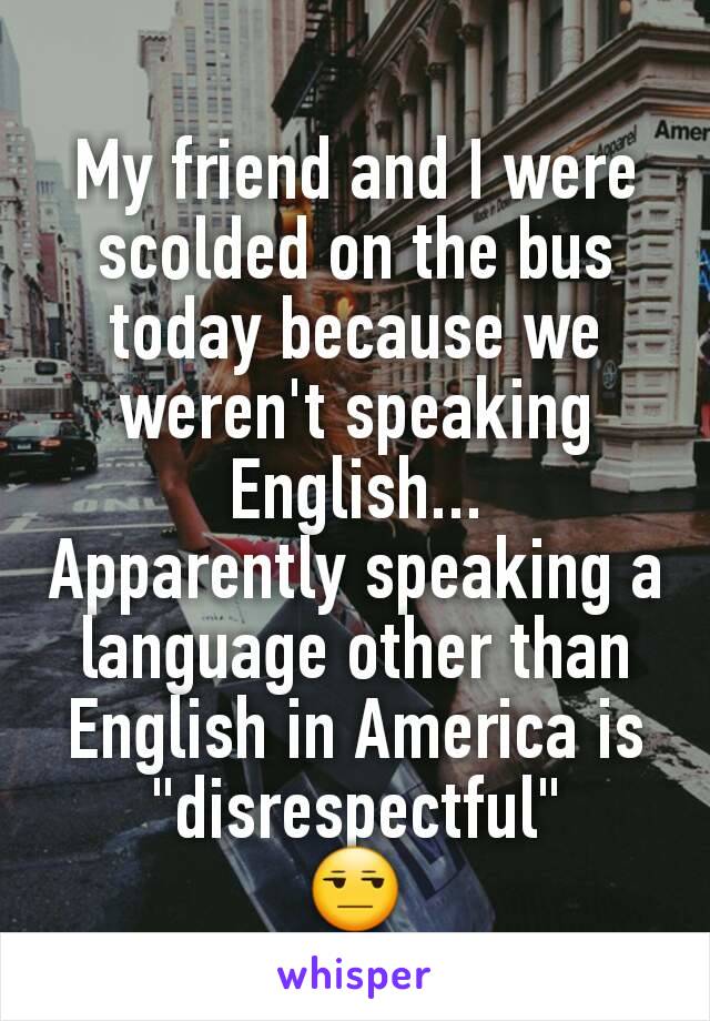 My friend and I were scolded on the bus today because we weren't speaking English...
Apparently speaking a language other than English in America is "disrespectful"
😒