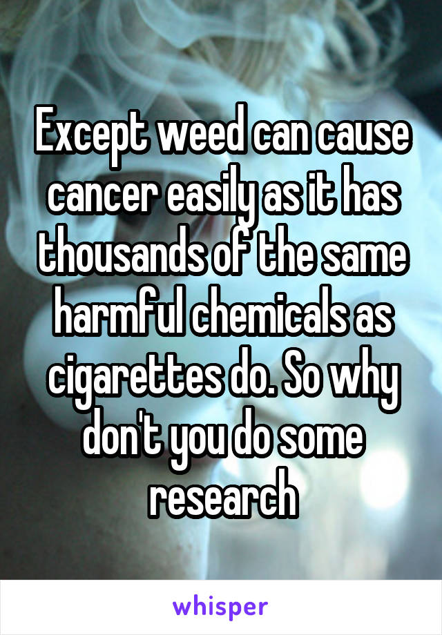 Except weed can cause cancer easily as it has thousands of the same harmful chemicals as cigarettes do. So why don't you do some research