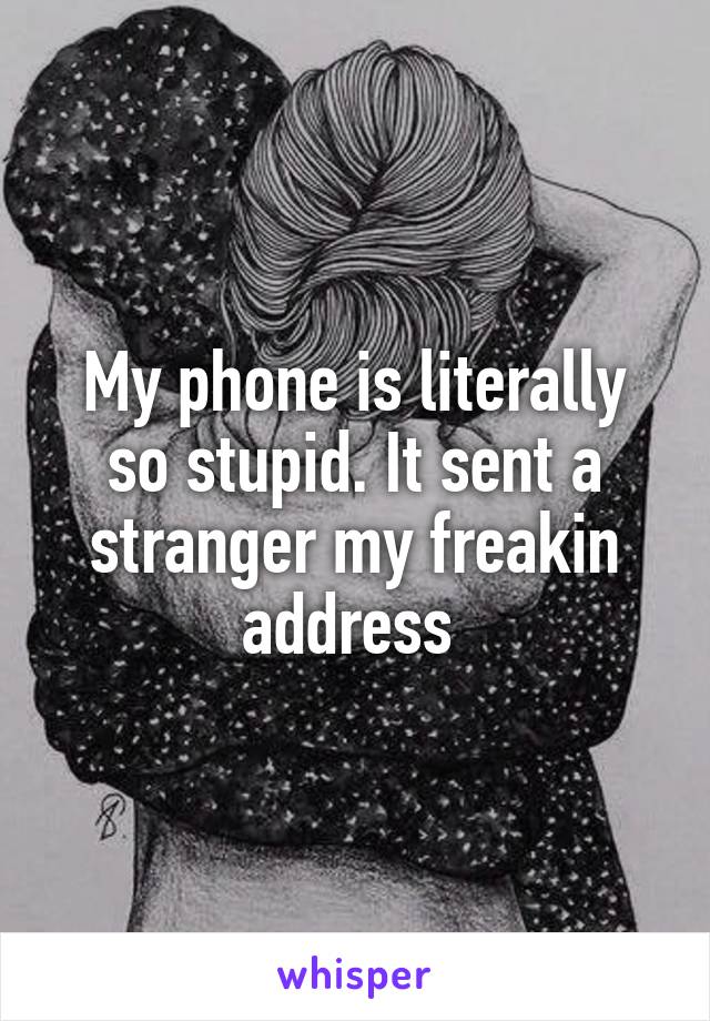 My phone is literally so stupid. It sent a stranger my freakin address 