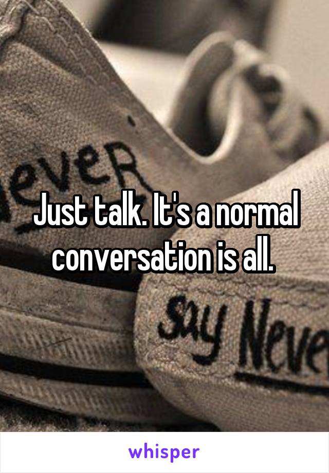 Just talk. It's a normal conversation is all. 