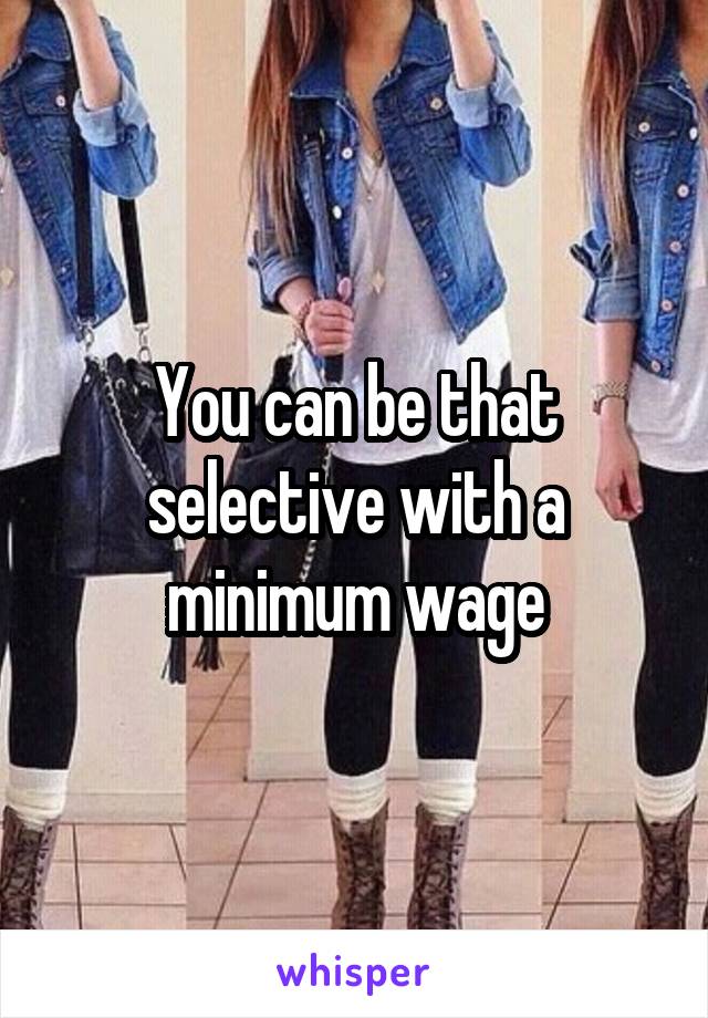 You can be that selective with a minimum wage