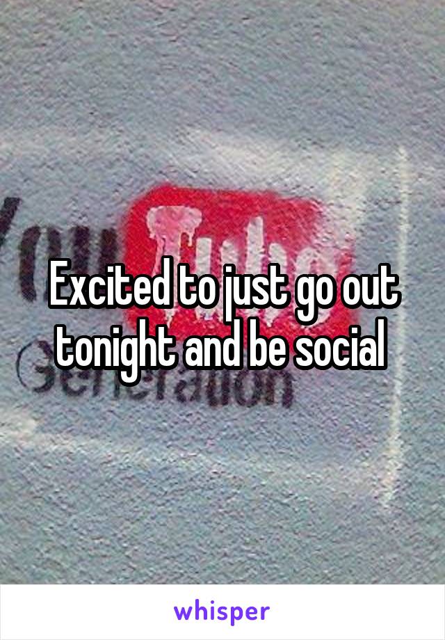 Excited to just go out tonight and be social 