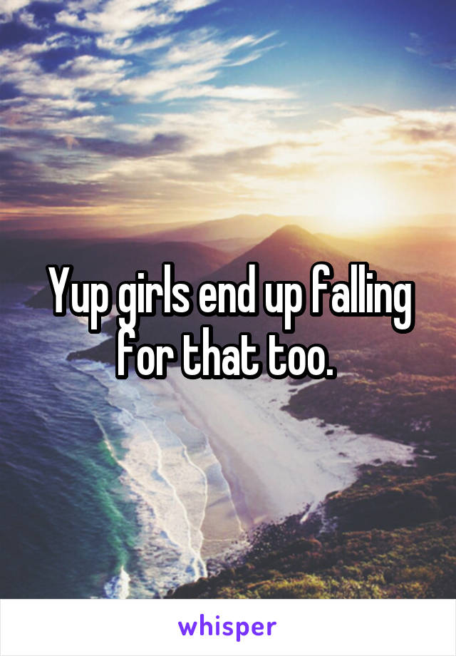 Yup girls end up falling for that too. 