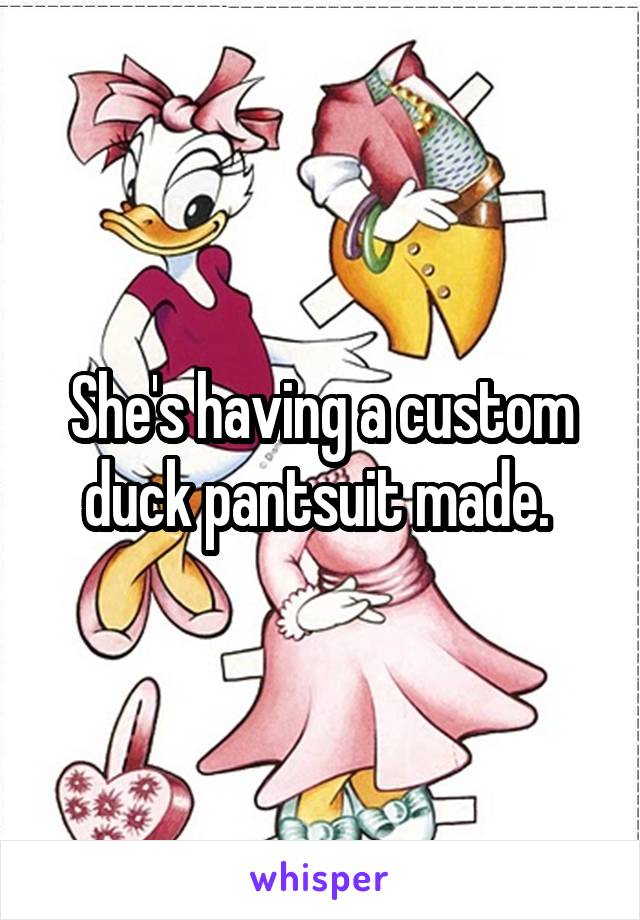 She's having a custom duck pantsuit made. 