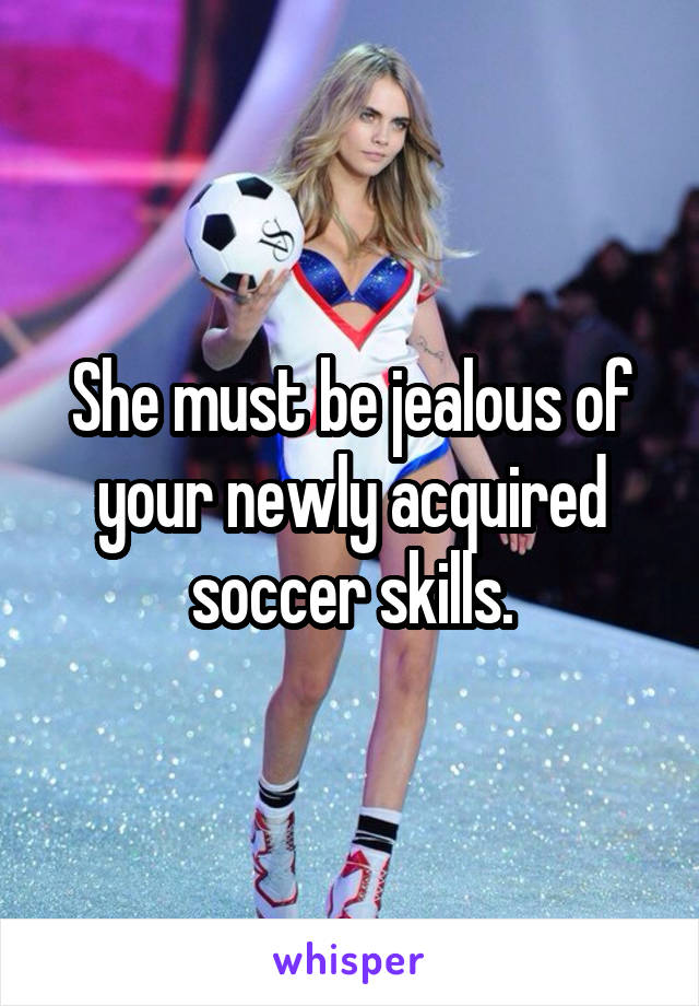 She must be jealous of your newly acquired soccer skills.